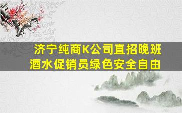 济宁纯商K公司直招晚班酒水促销员绿色安全自由